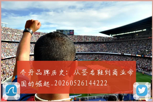 乔丹品牌历史:从签名鞋到商业帝国的崛起_20260526144222