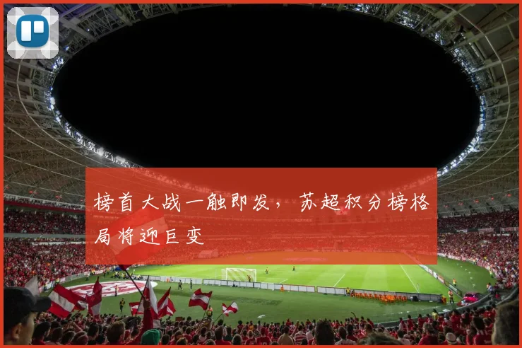 榜首大战一触即发，苏超积分榜格局将迎巨变