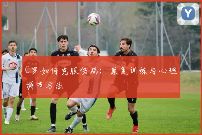 C罗如何克服伤病:康复训练与心理调节方法