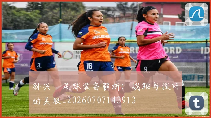 孙兴慜足球装备解析：战靴与技巧的关联_20260707143913