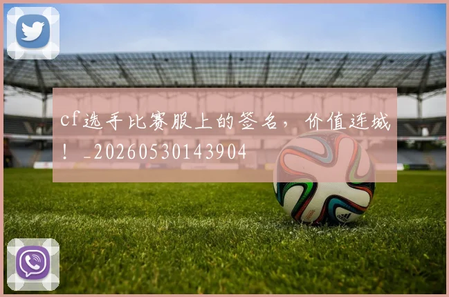 cf选手比赛服上的签名,价值连城!_20260530143904