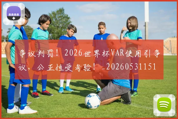 争议判罚!2026世界杯VAR使用引争议,公正性受考验!_20260531151653_20260703212911