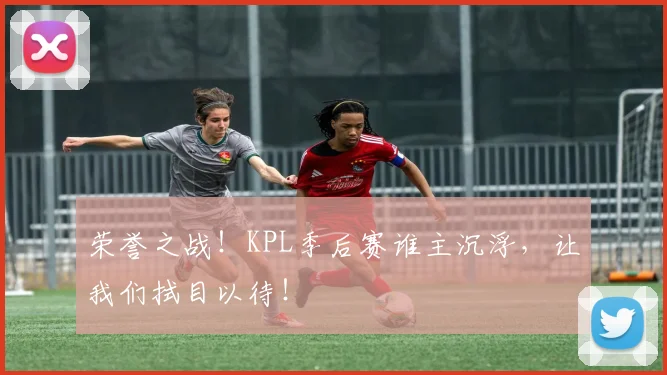 荣誉之战!KPL季后赛谁主沉浮,让我们拭目以待!