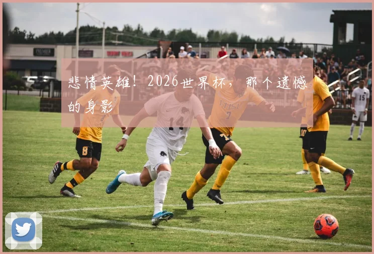 悲情英雄！2026世界杯，那个遗憾的身影