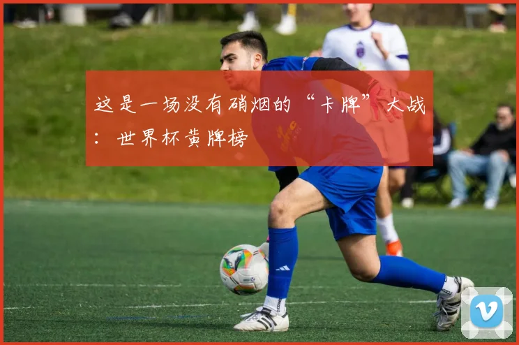这是一场没有硝烟的“卡牌”大战:世界杯黄牌榜