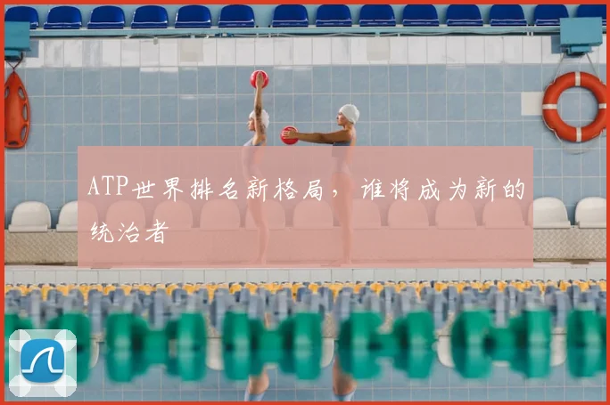 ATP世界排名新格局,谁将成为新的统治者