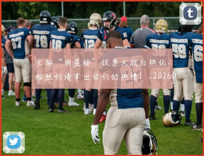 女排“明星榜”投票大战白热化，粉丝们请拿出你们的热情！_20260707022301