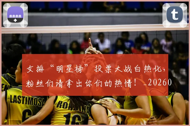 女排“明星榜”投票大战白热化，粉丝们请拿出你们的热情！_20260604144611_20260707022302