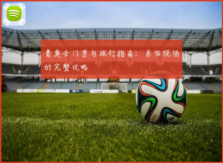青奥会门票与旅行指南：亲临现场的完整攻略