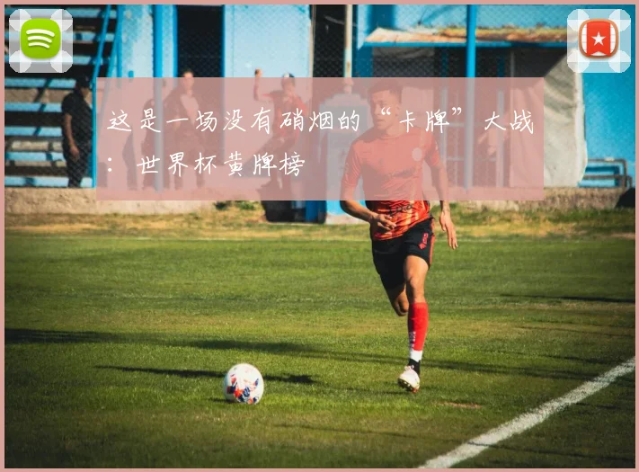 这是一场没有硝烟的“卡牌”大战：世界杯黄牌榜