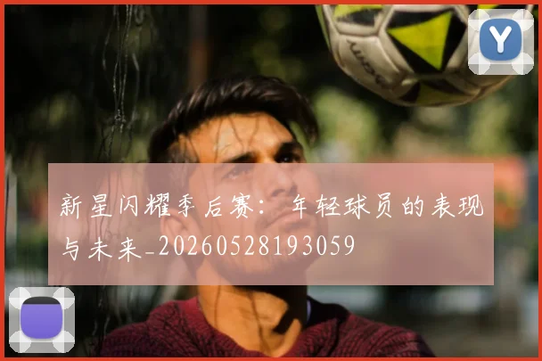 新星闪耀季后赛：年轻球员的表现与未来_20260528193059