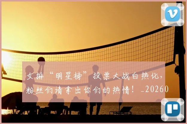 女排“明星榜”投票大战白热化，粉丝们请拿出你们的热情！_20260707022301