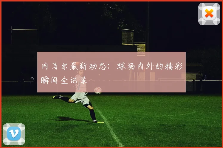 内马尔最新动态：球场内外的精彩瞬间全记录