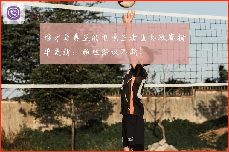 谁才是真正的电竞王者国际联赛榜单更新，粉丝热议不断！