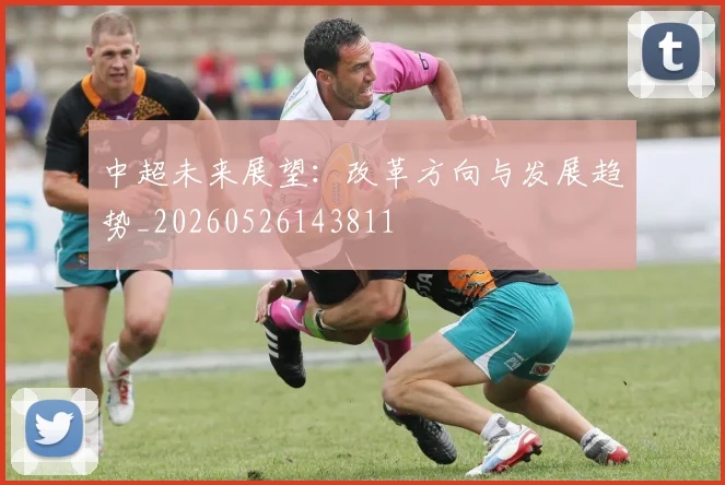 中超未来展望:改革方向与发展趋势_20260526143811