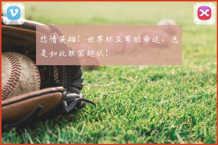 悲情英雄!世界杯亚军的命运,总是如此跌宕起伏!
