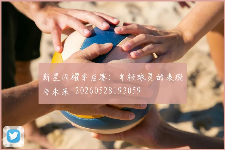 新星闪耀季后赛：年轻球员的表现与未来_20260528193059