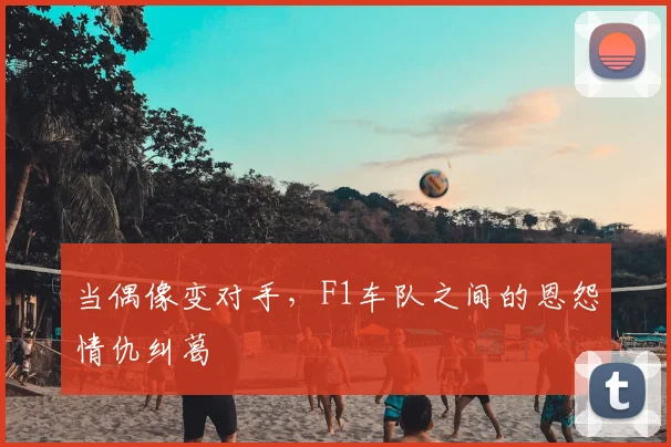 当偶像变对手，F1车队之间的恩怨情仇纠葛
