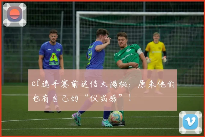 cf选手赛前迷信大揭秘，原来他们也有自己的“仪式感”！