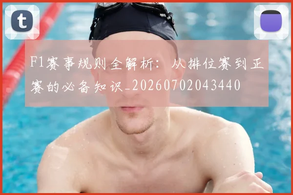 F1赛事规则全解析：从排位赛到正赛的必备知识_20260702043440
