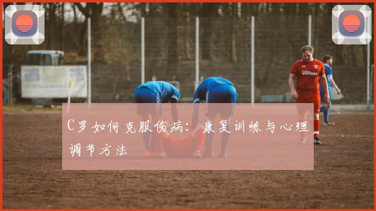 C罗如何克服伤病：康复训练与心理调节方法