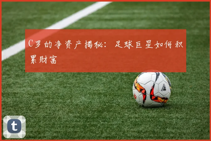 C罗的净资产揭秘:足球巨星如何积累财富