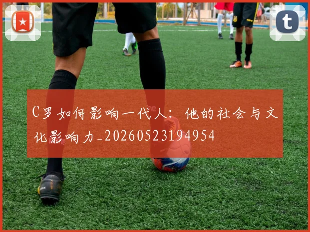 C罗如何影响一代人：他的社会与文化影响力_20260523194954