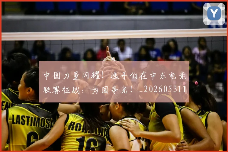 中国力量闪耀！选手们在中东电竞联赛征战，为国争光！_20260531151518
