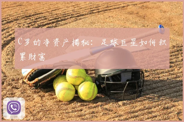 C罗的净资产揭秘:足球巨星如何积累财富