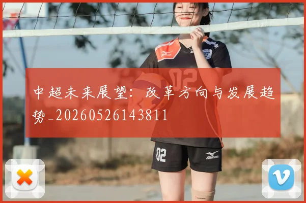 中超未来展望：改革方向与发展趋势_20260526143811