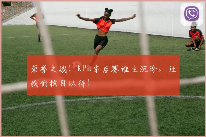 荣誉之战！KPL季后赛谁主沉浮，让我们拭目以待！