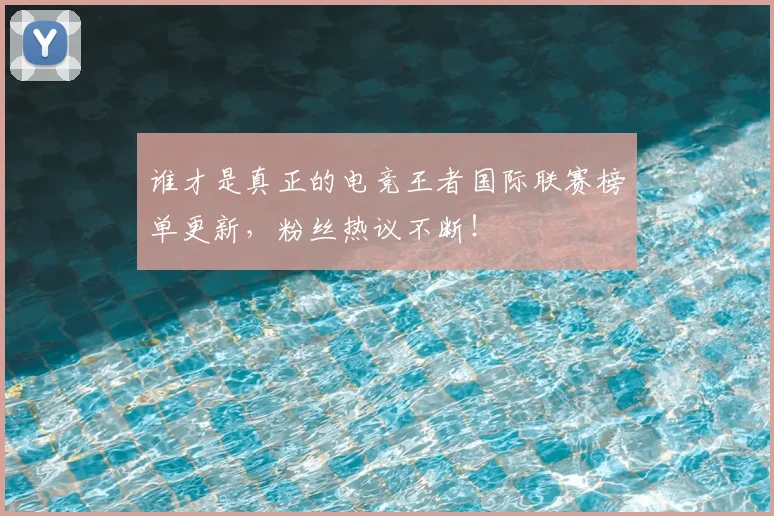 谁才是真正的电竞王者国际联赛榜单更新，粉丝热议不断！