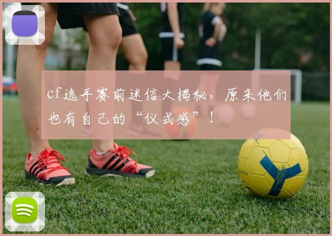 cf选手赛前迷信大揭秘，原来他们也有自己的“仪式感”！