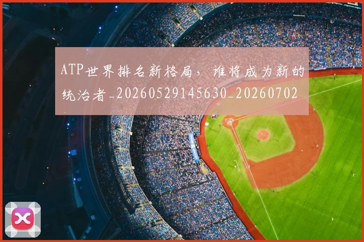 ATP世界排名新格局，谁将成为新的统治者_20260529145630_20260702035004