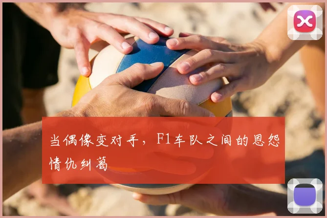 当偶像变对手，F1车队之间的恩怨情仇纠葛