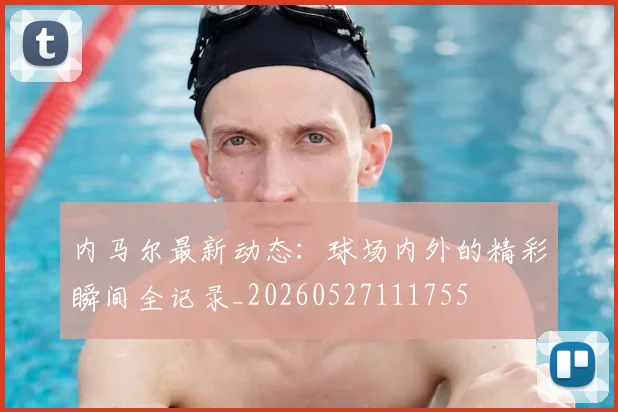 内马尔最新动态：球场内外的精彩瞬间全记录_20260527111755