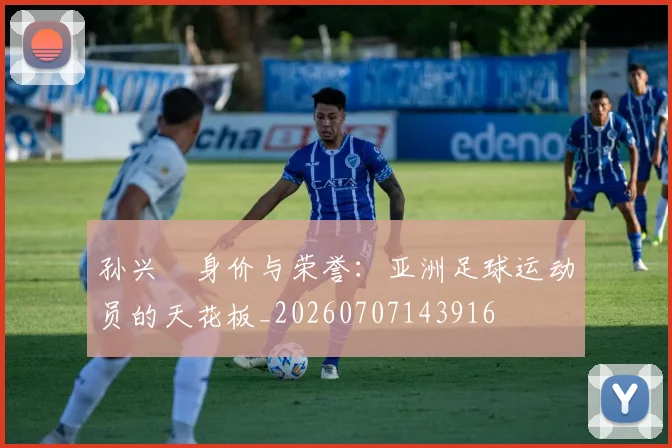 孙兴慜身价与荣誉：亚洲足球运动员的天花板_20260707143916