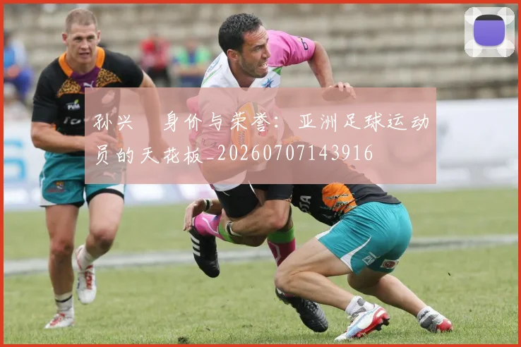 孙兴慜身价与荣誉：亚洲足球运动员的天花板_20260707143916